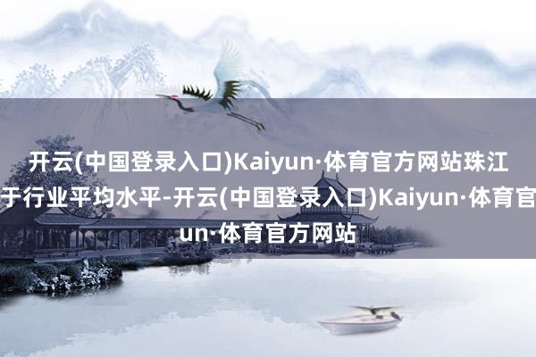 开云(中国登录入口)Kaiyun·体育官方网站珠江钢琴高于行业平均水平-开云(中国登录入口)Kaiyun·体育官方网站