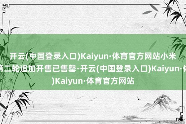 开云(中国登录入口)Kaiyun·体育官方网站小米汽车首创版第二轮追加开售已售罄-开云(中国登录入口)Kaiyun·体育官方网站