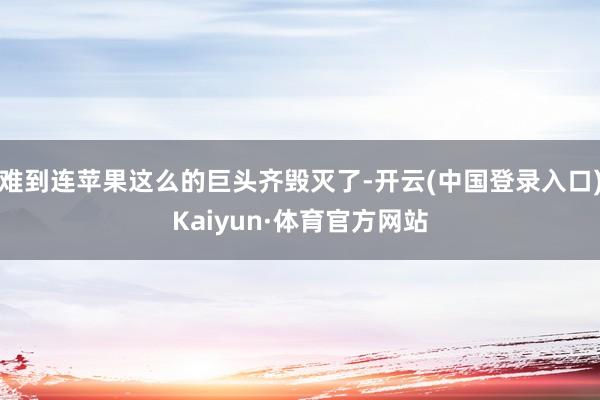 难到连苹果这么的巨头齐毁灭了-开云(中国登录入口)Kaiyun·体育官方网站