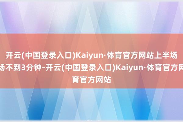 开云(中国登录入口)Kaiyun·体育官方网站上半场开场不到3分钟-开云(中国登录入口)Kaiyun·体育官方网站