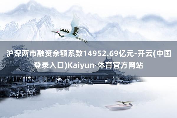 沪深两市融资余额系数14952.69亿元-开云(中国登录入口)Kaiyun·体育官方网站