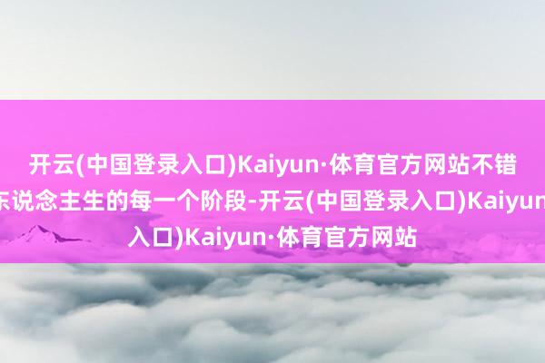 开云(中国登录入口)Kaiyun·体育官方网站不错作陪咱们渡过东说念主生的每一个阶段-开云(中国登录入口)Kaiyun·体育官方网站