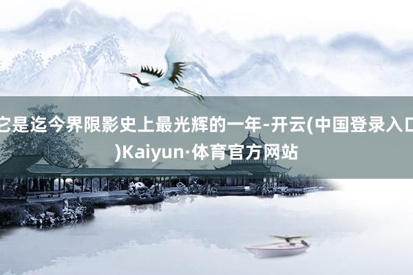 它是迄今界限影史上最光辉的一年-开云(中国登录入口)Kaiyun·体育官方网站