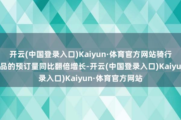 开云(中国登录入口)Kaiyun·体育官方网站骑行游、徒步游等商品的预订量同比翻倍增长-开云(中国登录入口)Kaiyun·体育官方网站