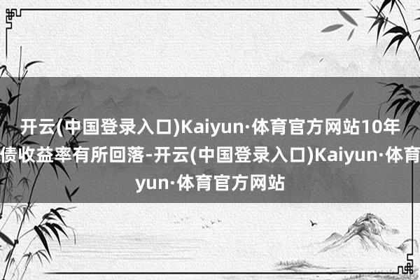 开云(中国登录入口)Kaiyun·体育官方网站10年期好意思债收益率有所回落-开云(中国登录入口)Kaiyun·体育官方网站