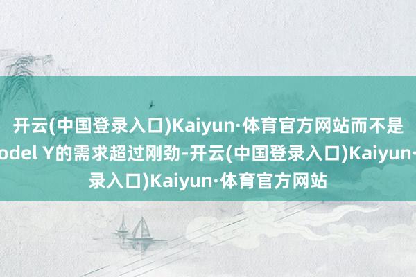 开云(中国登录入口)Kaiyun·体育官方网站而不是因为市集对Model Y的需求超过刚劲-开云(中国登录入口)Kaiyun·体育官方网站