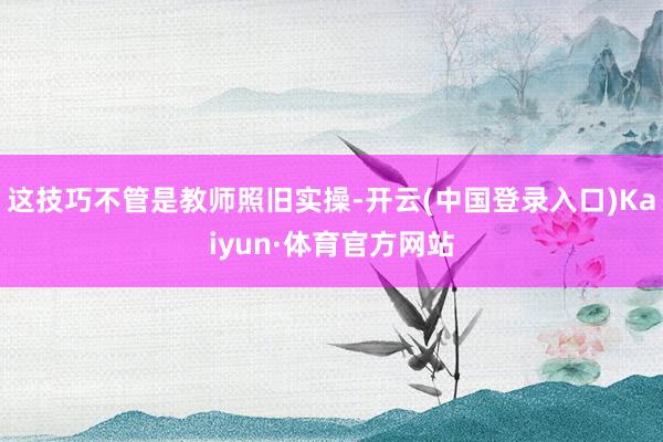 这技巧不管是教师照旧实操-开云(中国登录入口)Kaiyun·体育官方网站