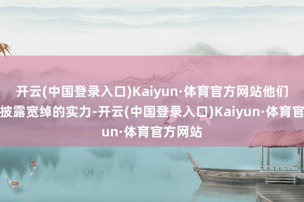 开云(中国登录入口)Kaiyun·体育官方网站他们渐渐显披露宽绰的实力-开云(中国登录入口)Kaiyun·体育官方网站