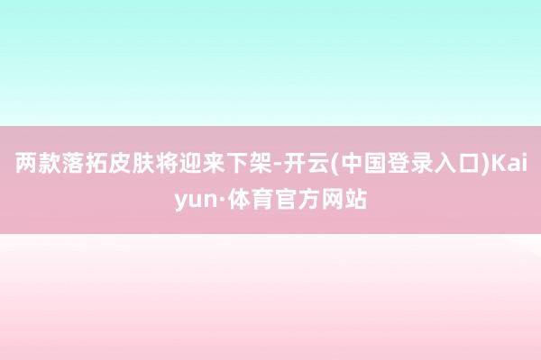 两款落拓皮肤将迎来下架-开云(中国登录入口)Kaiyun·体育官方网站