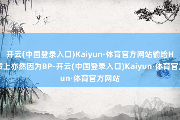 开云(中国登录入口)Kaiyun·体育官方网站输给HLE实质上亦然因为BP-开云(中国登录入口)Kaiyun·体育官方网站