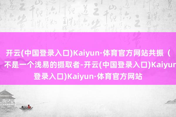 开云(中国登录入口)Kaiyun·体育官方网站共振（RESONANCE）不是一个浅易的摄取者-开云(中国登录入口)Kaiyun·体育官方网站