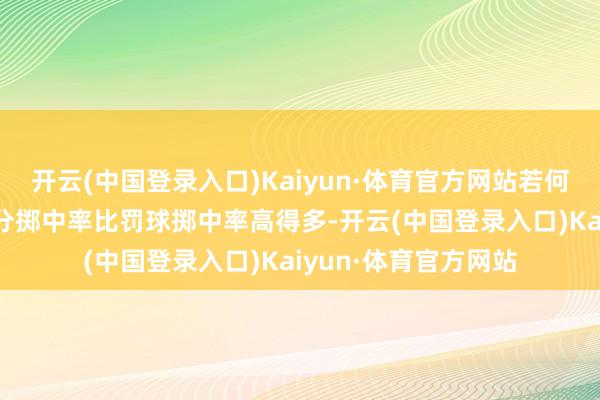 开云(中国登录入口)Kaiyun·体育官方网站若何会让他投3分？他3分掷中率比罚球掷中率高得多-开云(中国登录入口)Kaiyun·体育官方网站