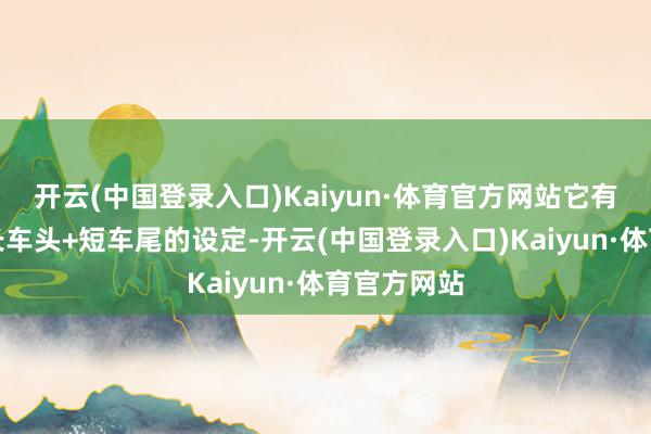 开云(中国登录入口)Kaiyun·体育官方网站它有着彰着的长车头+短车尾的设定-开云(中国登录入口)Kaiyun·体育官方网站