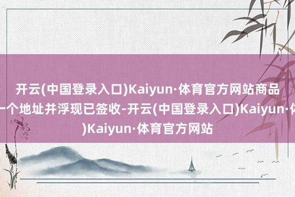 开云(中国登录入口)Kaiyun·体育官方网站商品被寄到了另一个地址并浮现已签收-开云(中国登录入口)Kaiyun·体育官方网站