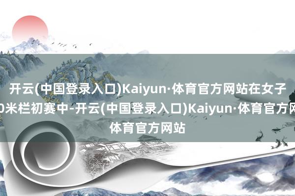 开云(中国登录入口)Kaiyun·体育官方网站在女子100米栏初赛中-开云(中国登录入口)Kaiyun·体育官方网站