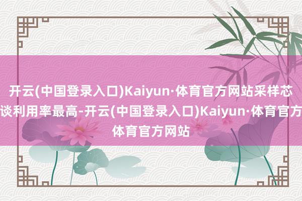 开云(中国登录入口)Kaiyun·体育官方网站采样芯片通谈利用率最高-开云(中国登录入口)Kaiyun·体育官方网站