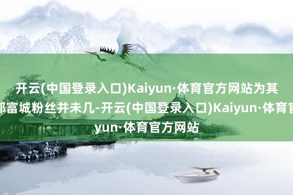 开云(中国登录入口)Kaiyun·体育官方网站为其付费的郭富城粉丝并未几-开云(中国登录入口)Kaiyun·体育官方网站