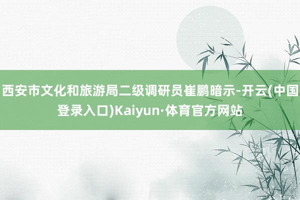 西安市文化和旅游局二级调研员崔鹏暗示-开云(中国登录入口)Kaiyun·体育官方网站