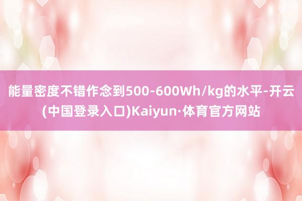 能量密度不错作念到500-600Wh/kg的水平-开云(中国登录入口)Kaiyun·体育官方网站