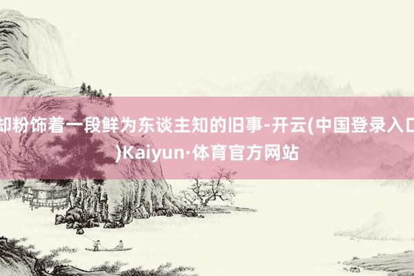 却粉饰着一段鲜为东谈主知的旧事-开云(中国登录入口)Kaiyun·体育官方网站
