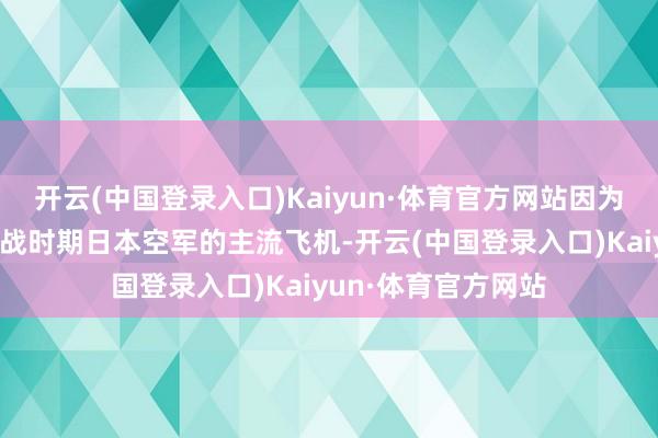 开云(中国登录入口)Kaiyun·体育官方网站因为他遐想的飞机是二战时期日本空军的主流飞机-开云(中国登录入口)Kaiyun·体育官方网站