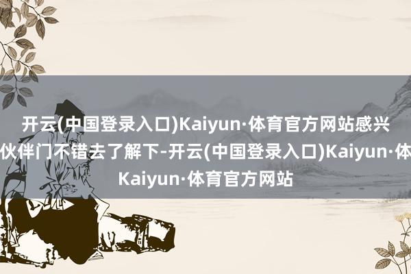 开云(中国登录入口)Kaiyun·体育官方网站感兴趣兴趣的小伙伴门不错去了解下-开云(中国登录入口)Kaiyun·体育官方网站