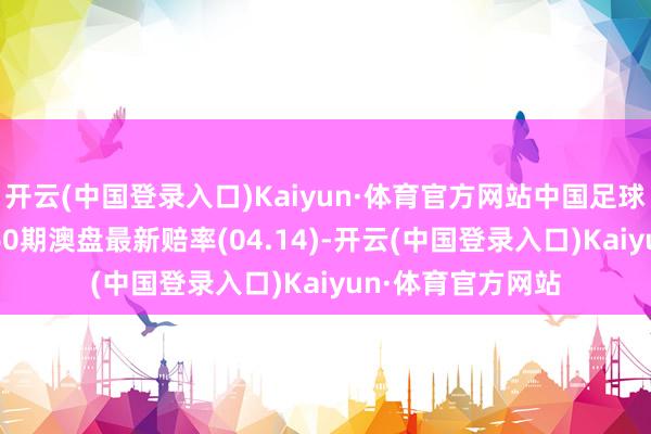 开云(中国登录入口)Kaiyun·体育官方网站中国足球彩票赢输彩24060期澳盘最新赔率(04.14)-开云(中国登录入口)Kaiyun·体育官方网站