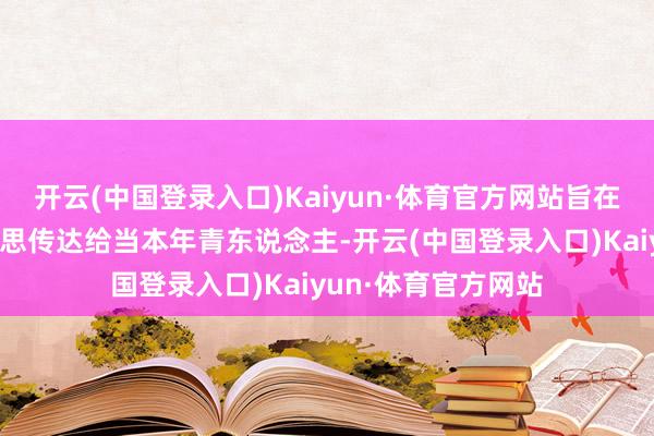 开云(中国登录入口)Kaiyun·体育官方网站旨在将古代文化之好意思传达给当本年青东说念主-开云(中国登录入口)Kaiyun·体育官方网站