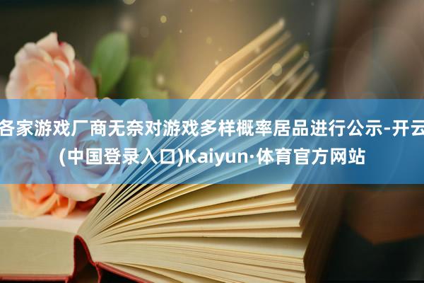 各家游戏厂商无奈对游戏多样概率居品进行公示-开云(中国登录入口)Kaiyun·体育官方网站