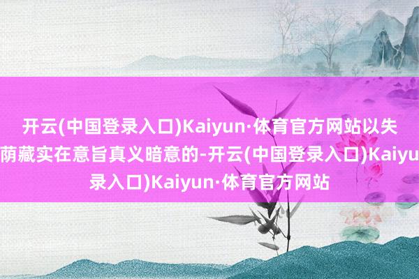 开云(中国登录入口)Kaiyun·体育官方网站以失实意旨真义暗意荫藏实在意旨真义暗意的-开云(中国登录入口)Kaiyun·体育官方网站