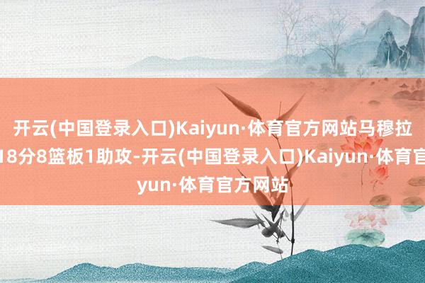 开云(中国登录入口)Kaiyun·体育官方网站马穆拉什维利18分8篮板1助攻-开云(中国登录入口)Kaiyun·体育官方网站