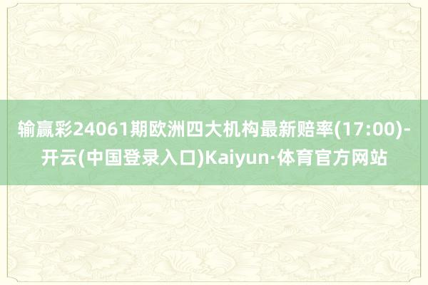 输赢彩24061期欧洲四大机构最新赔率(17:00)-开云(中国登录入口)Kaiyun·体育官方网站