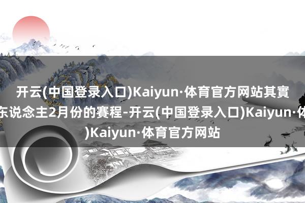 开云(中国登录入口)Kaiyun·体育官方网站其實回顧七十六东说念主2月份的賽程-开云(中国登录入口)Kaiyun·体育官方网站