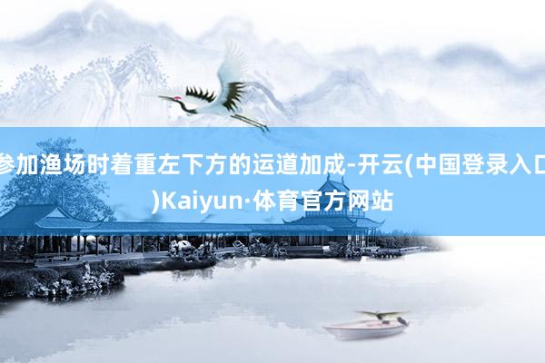 参加渔场时着重左下方的运道加成-开云(中国登录入口)Kaiyun·体育官方网站