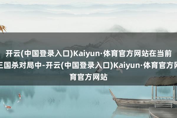 开云(中国登录入口)Kaiyun·体育官方网站在当前的三国杀对局中-开云(中国登录入口)Kaiyun·体育官方网站