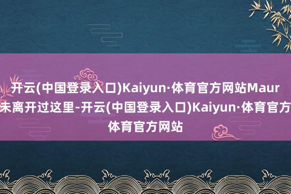 开云(中国登录入口)Kaiyun·体育官方网站Mauro 从未离开过这里-开云(中国登录入口)Kaiyun·体育官方网站