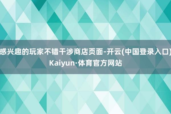 感兴趣的玩家不错干涉商店页面-开云(中国登录入口)Kaiyun·体育官方网站