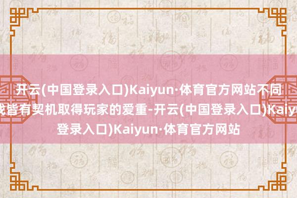 开云(中国登录入口)Kaiyun·体育官方网站不同类型和作风的游戏皆有契机取得玩家的爱重-开云(中国登录入口)Kaiyun·体育官方网站