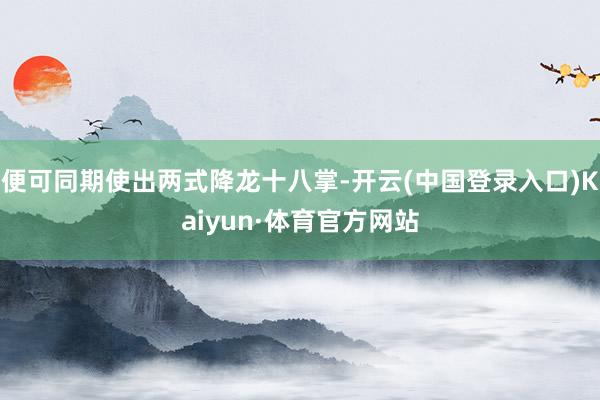 便可同期使出两式降龙十八掌-开云(中国登录入口)Kaiyun·体育官方网站