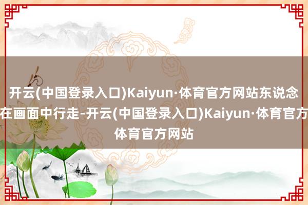 开云(中国登录入口)Kaiyun·体育官方网站东说念主物在画面中行走-开云(中国登录入口)Kaiyun·体育官方网站