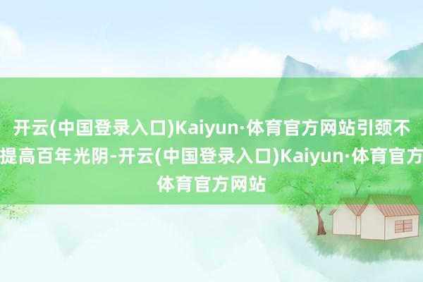 开云(中国登录入口)Kaiyun·体育官方网站引颈不雅众提高百年光阴-开云(中国登录入口)Kaiyun·体育官方网站