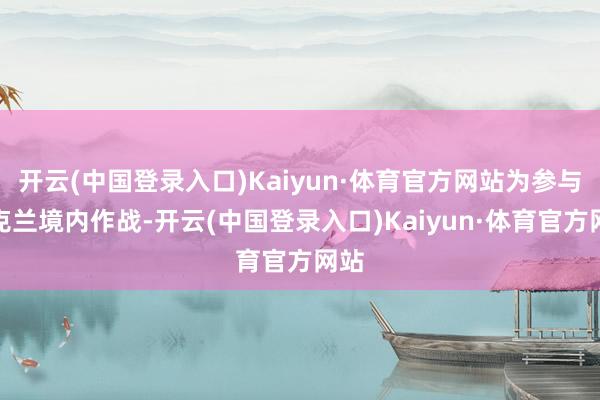 开云(中国登录入口)Kaiyun·体育官方网站为参与乌克兰境内作战-开云(中国登录入口)Kaiyun·体育官方网站