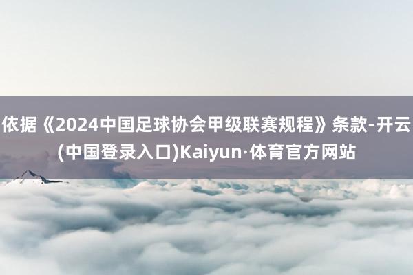 依据《2024中国足球协会甲级联赛规程》条款-开云(中国登录入口)Kaiyun·体育官方网站