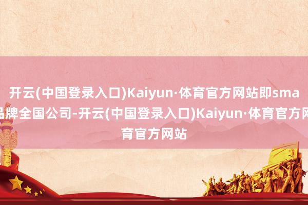 开云(中国登录入口)Kaiyun·体育官方网站即smart品牌全国公司-开云(中国登录入口)Kaiyun·体育官方网站