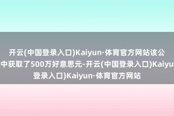 开云(中国登录入口)Kaiyun·体育官方网站该公司在种子轮投资中获取了500万好意思元-开云(中国登录入口)Kaiyun·体育官方网站