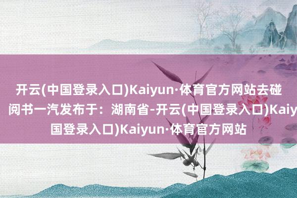 开云(中国登录入口)Kaiyun·体育官方网站去碰见更雀跃的我方！ 阅书一汽发布于：湖南省-开云(中国登录入口)Kaiyun·体育官方网站