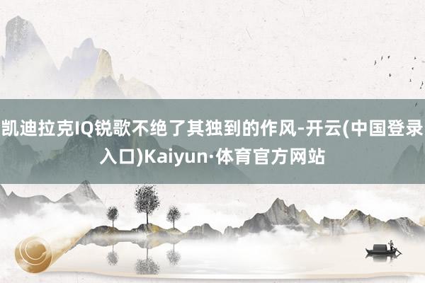 凯迪拉克IQ锐歌不绝了其独到的作风-开云(中国登录入口)Kaiyun·体育官方网站