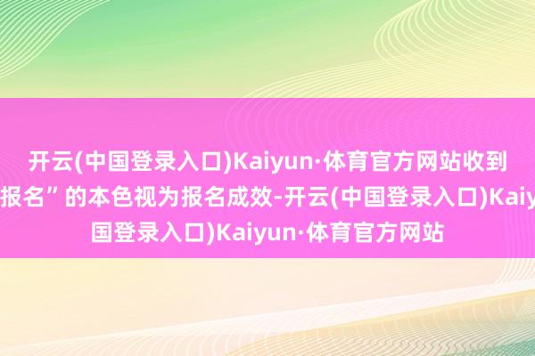 开云(中国登录入口)Kaiyun·体育官方网站收到回应邮件有“通过报名”的本色视为报名成效-开云(中国登录入口)Kaiyun·体育官方网站