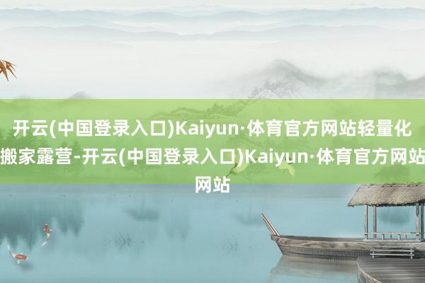 开云(中国登录入口)Kaiyun·体育官方网站轻量化搬家露营-开云(中国登录入口)Kaiyun·体育官方网站