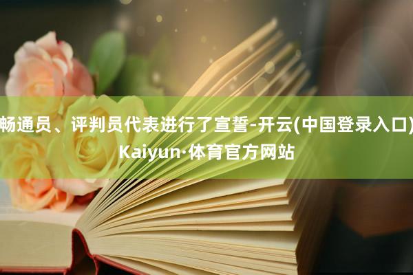 畅通员、评判员代表进行了宣誓-开云(中国登录入口)Kaiyun·体育官方网站